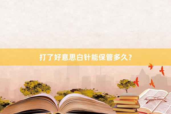 打了好意思白针能保管多久？