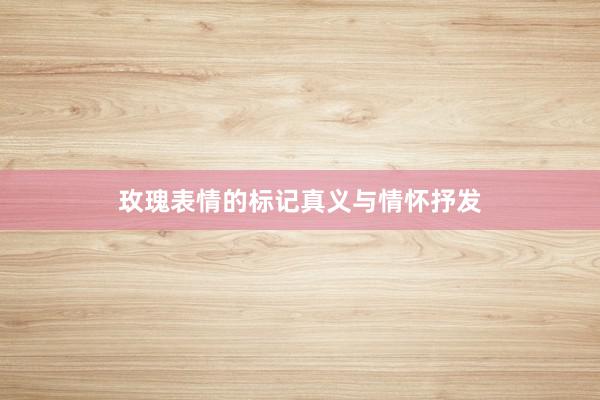玫瑰表情的标记真义与情怀抒发