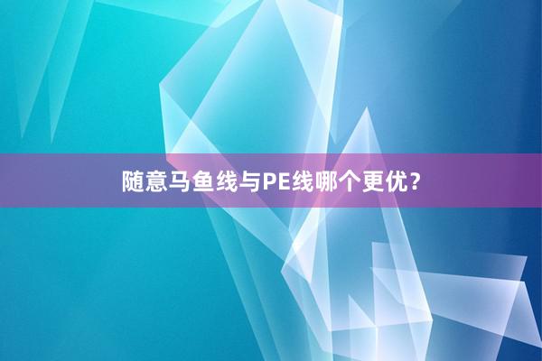 随意马鱼线与PE线哪个更优？