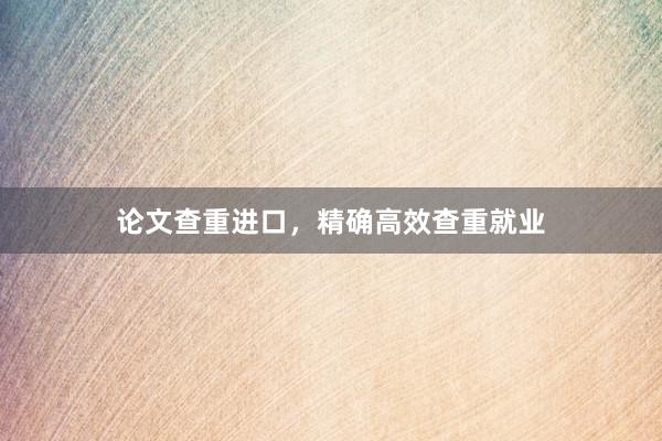 论文查重进口，精确高效查重就业